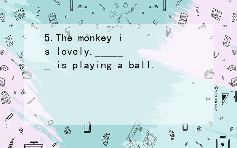 5.The monkey is lovely.______ is playing a ball.