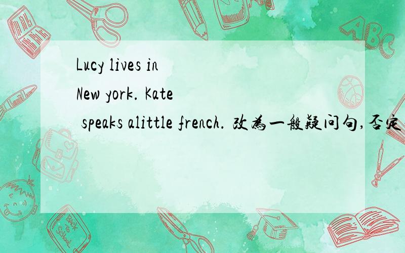 Lucy lives in New york. Kate speaks alittle french. 改为一般疑问句,否定句,特殊疑问句