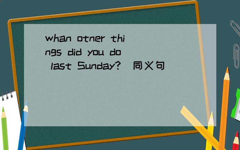 whan otner things did you do last Sunday?(同义句）