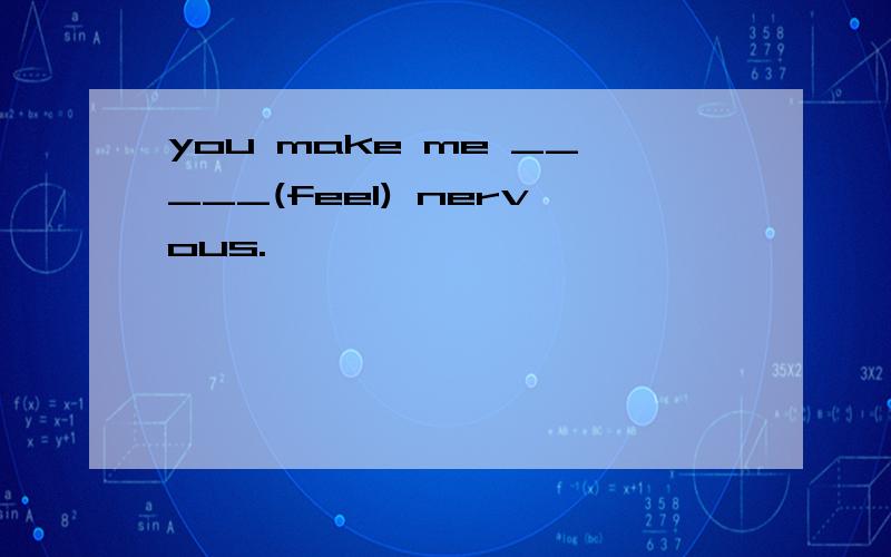 you make me _____(feel) nervous.