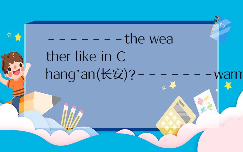 -------the weather like in Chang'an(长安)?-------warm这道填空题怎么做
