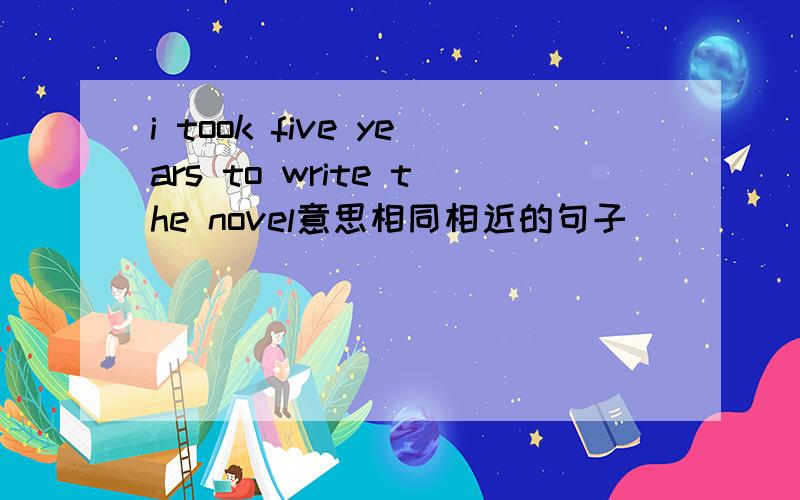 i took five years to write the novel意思相同相近的句子