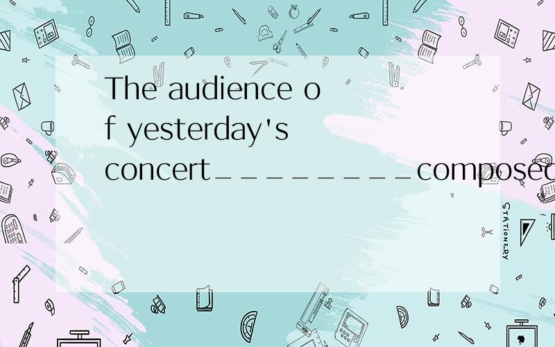 The audience of yesterday's concert________composed almost entirely o f students.A.was B.is　　C.were D.have主语为什么是单数不是复数?