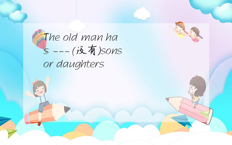 The old man has ---(没有)sons or daughters
