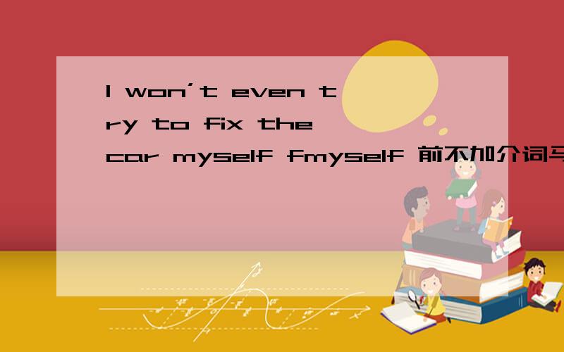 I won’t even try to fix the car myself fmyself 前不加介词马
