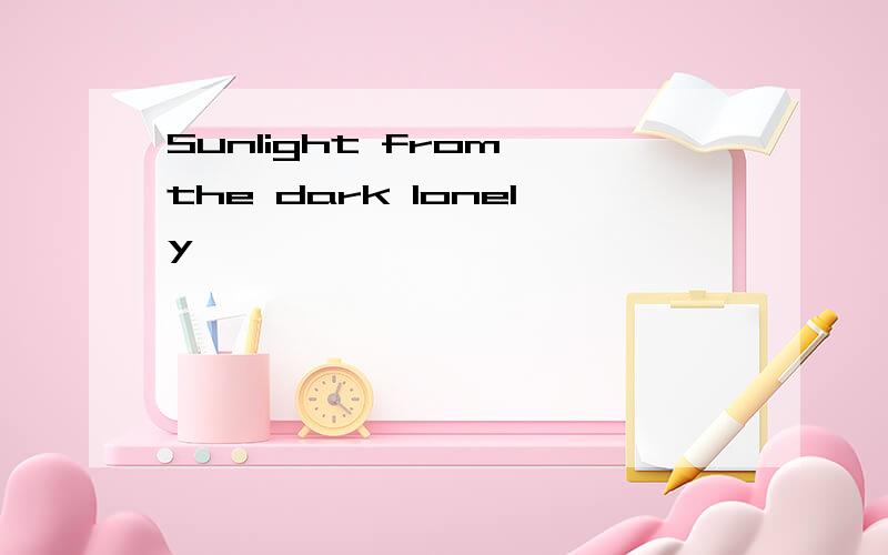 Sunlight from the dark lonely