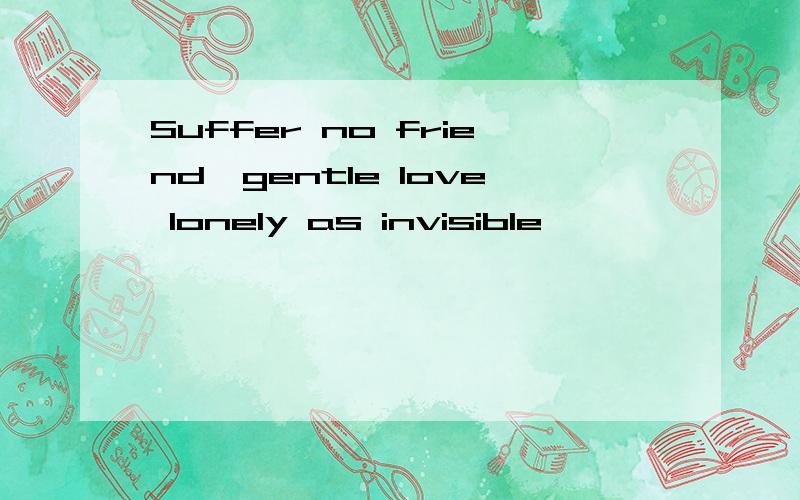 Suffer no friend,gentle love lonely as invisible