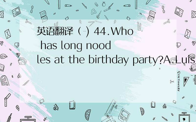 英语翻译（ ) 44.Who has long noodles at the birthday party?A.Luis.B.Chen.C.Mark.D.Esi.（ ) 45.What do Carmen's friends do on her birthday?A.Get candy and gifts.B.Have a bowl of salad.C.Pull on her ear.D.Eat a birthday cake.（ ) 46.Which of