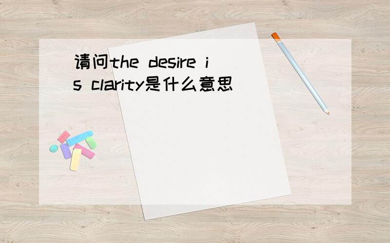 请问the desire is clarity是什么意思