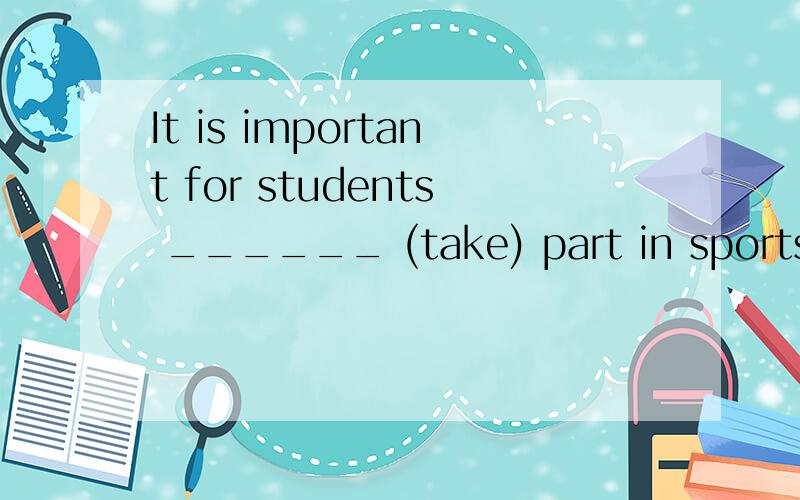 It is important for students ______ (take) part in sports and recreation.