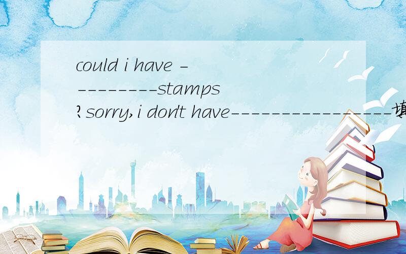 could i have ---------stamps?sorry,i don't have----------------填词
