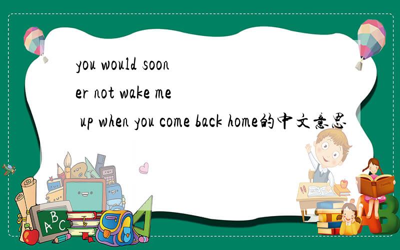 you would sooner not wake me up when you come back home的中文意思