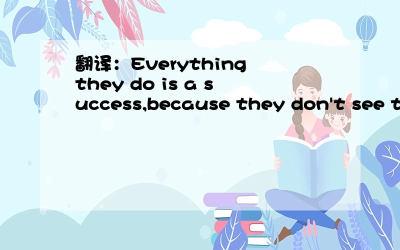 翻译：Everything they do is a success,because they don't see the results that they are getting as failure.