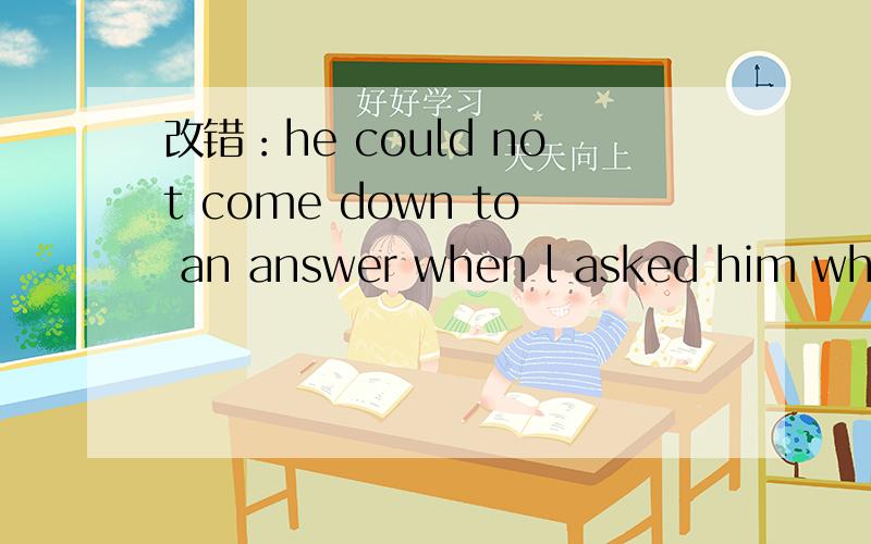 改错：he could not come down to an answer when l asked him why he was late.