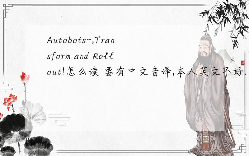 Autobots~,Transform and Rollout!怎么读 要有中文音译,本人英文不好.