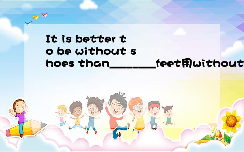 It is better to be without shoes than________feet用without还是having no