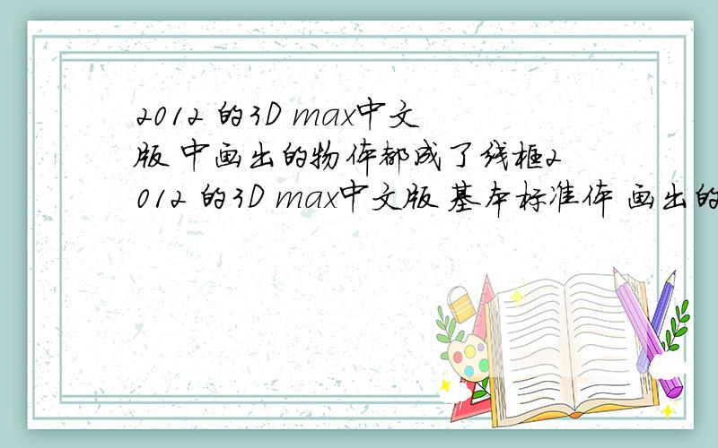 2012 的3D max中文版 中画出的物体都成了线框2012 的3D max中文版 基本标准体 画出的物体都成了线框 怎么才可以绘出实体呢?按F3 也没用呀