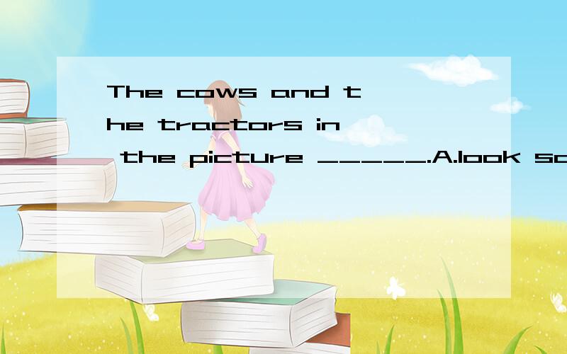 The cows and the tractors in the picture _____.A.look so real B.look so really