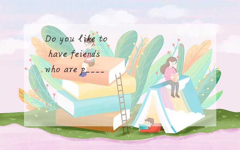 Do you like to have feiends who are p____