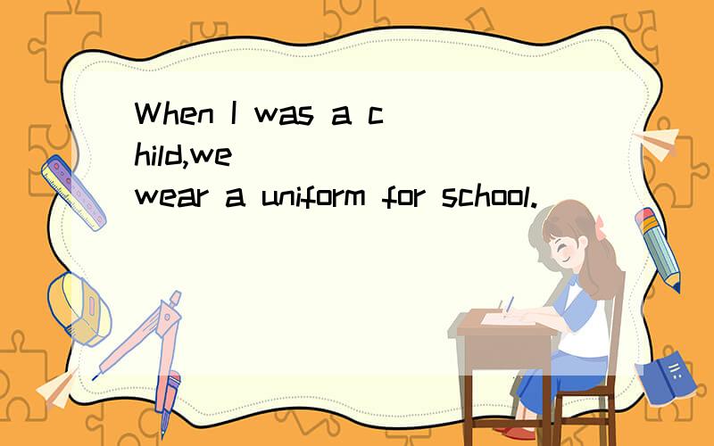 When I was a child,we_______wear a uniform for school.