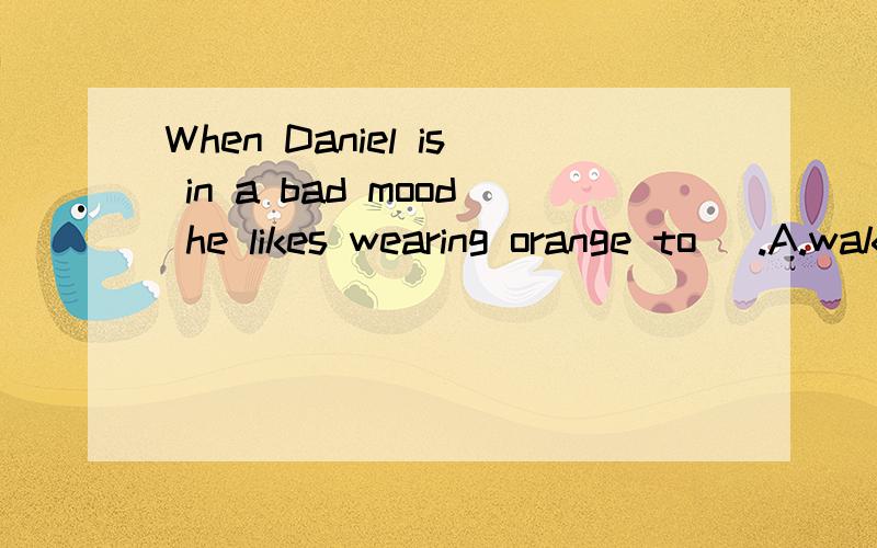 When Daniel is in a bad mood he likes wearing orange to _.A.wake himself up B.pick himself up C.give himself up D.cheer himself