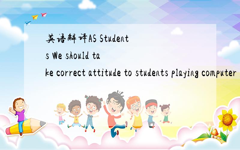 英语解译AS Students We should take correct attitude to students playing computer games为什么 写students不写student