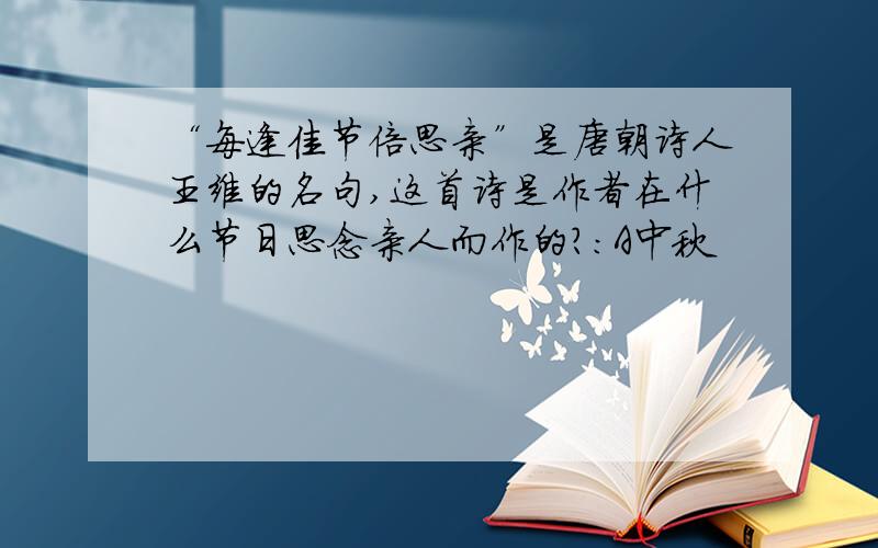 “每逢佳节倍思亲”是唐朝诗人王维的名句,这首诗是作者在什么节日思念亲人而作的?：A中秋