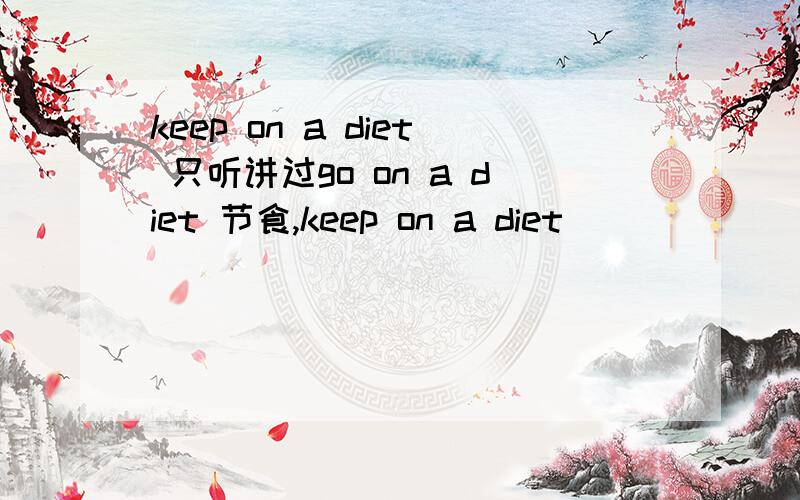keep on a diet 只听讲过go on a diet 节食,keep on a diet