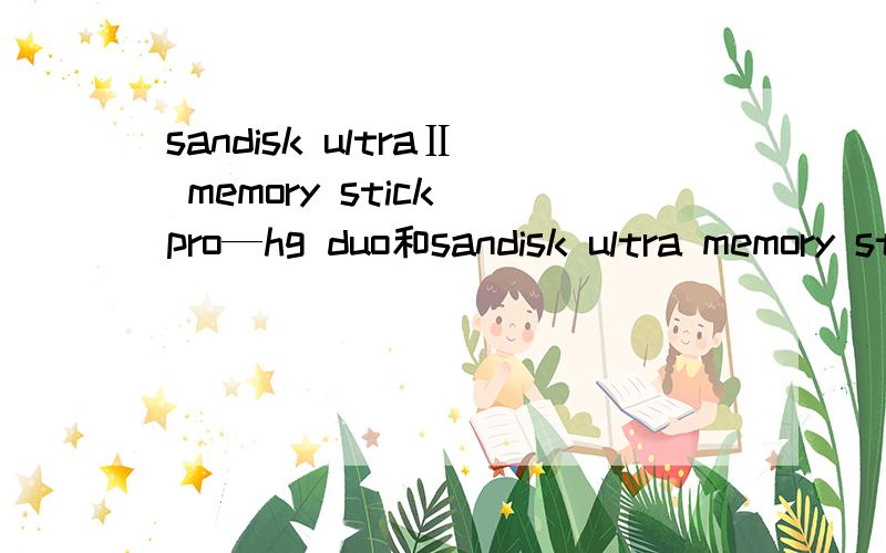 sandisk ultraⅡ memory stick pro—hg duo和sandisk ultra memory stick pro—hg duo哪个好呢?据说现在 ultra的新品不再后面加上几代了是吗?sandisk新产品不使用ultra II标识是吗?