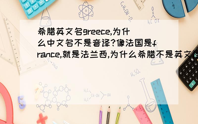 希腊英文名greece,为什么中文名不是音译?像法国是france,就是法兰西,为什么希腊不是英文译名呢?