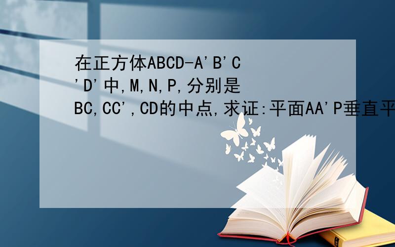 在正方体ABCD-A'B'C'D'中,M,N,P,分别是BC,CC',CD的中点,求证:平面AA'P垂直平面MND在正方体ABCD-A'B'C'D'中,P为DD'的中点,求证:平面PAC垂直平面B'AC