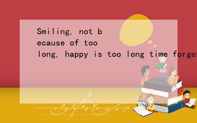 Smiling, not because of too long, happy is too long time forgot to sorrow是什么意思?