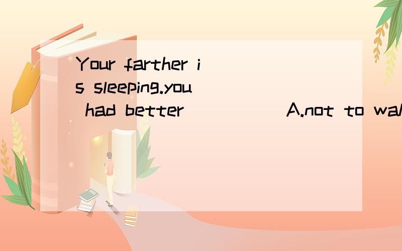 Your farther is sleeping.you had better_____ A.not to wake him up B.not wake him up