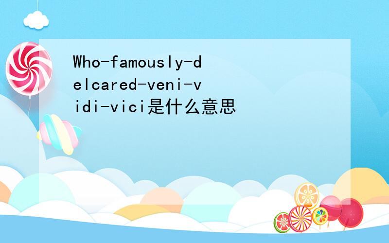 Who-famously-delcared-veni-vidi-vici是什么意思