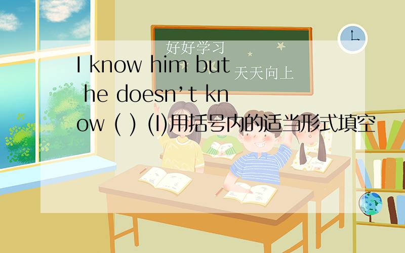 I know him but he doesn’t know ( ) (I)用括号内的适当形式填空