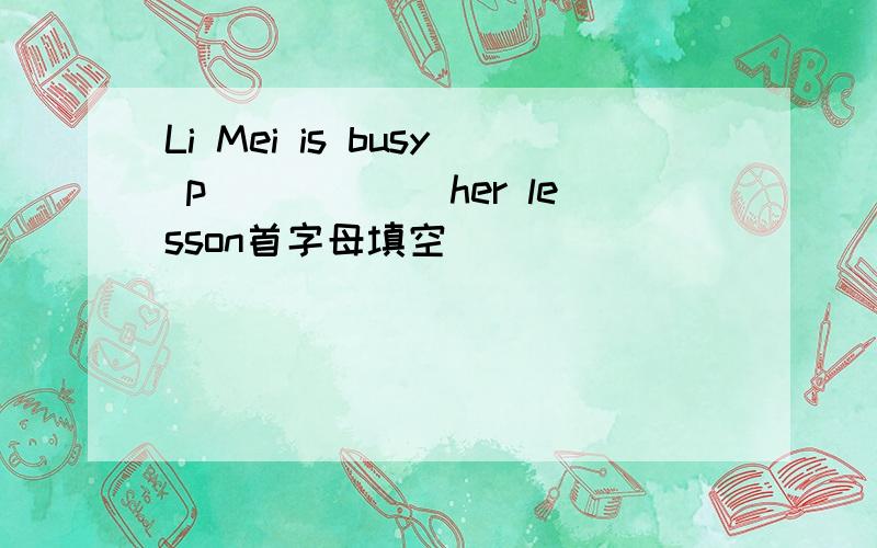 Li Mei is busy p______her lesson首字母填空