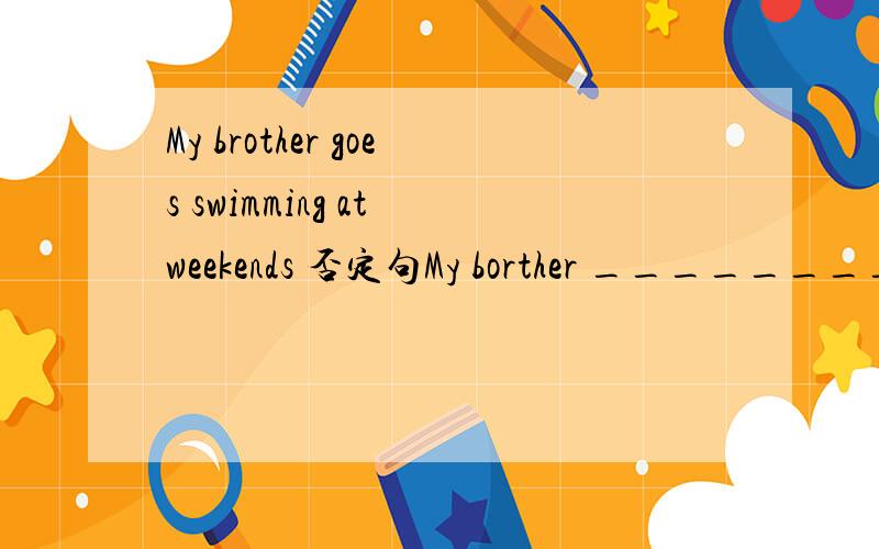 My brother goes swimming at weekends 否定句My borther _________ ________ swimming at weekends.