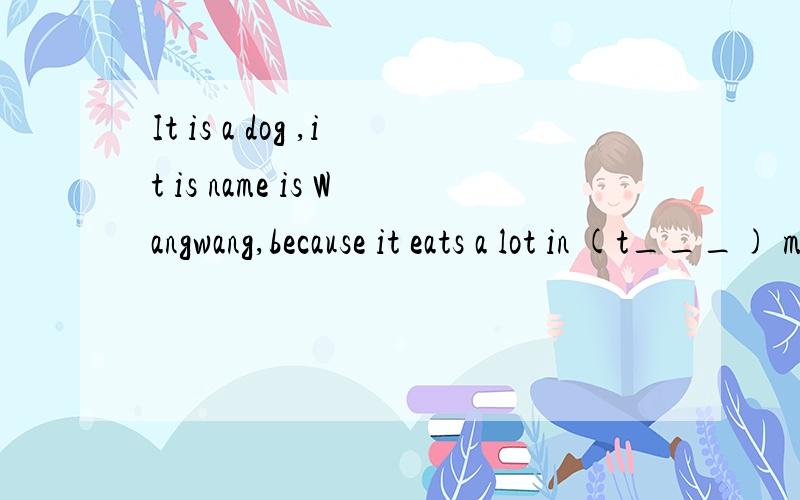 It is a dog ,it is name is Wangwang,because it eats a lot in (t___) morning ,and then it goes slee