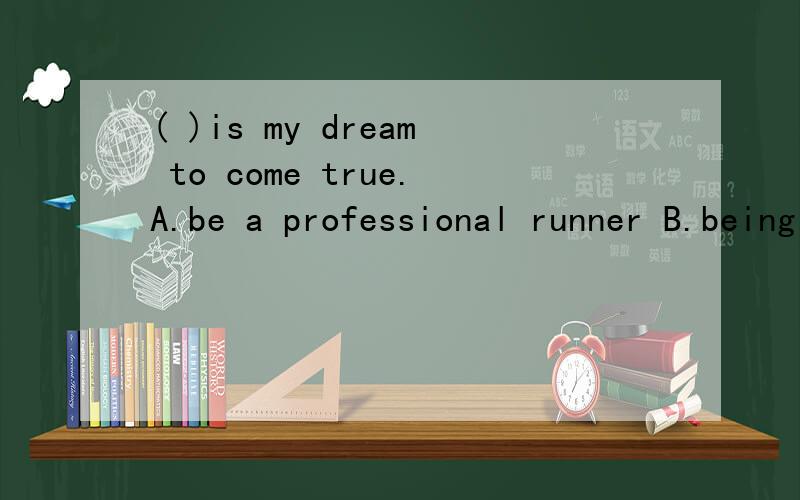 ( )is my dream to come true.A.be a professional runner B.being a professional runner