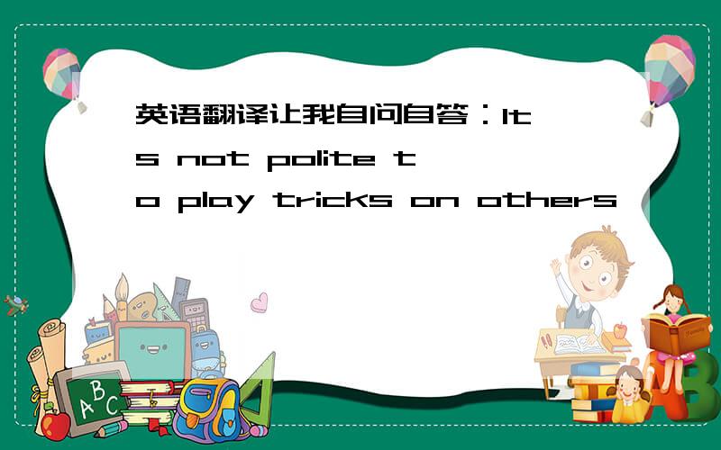 英语翻译让我自问自答：It's not polite to play tricks on others