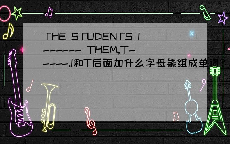 THE STUDENTS I------ THEM,T-----.I和T后面加什么字母能组成单词?