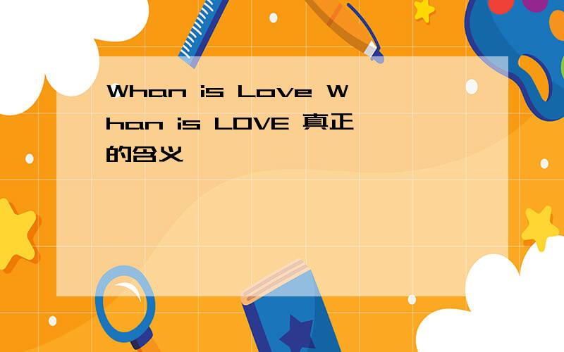 Whan is Love Whan is LOVE 真正的含义