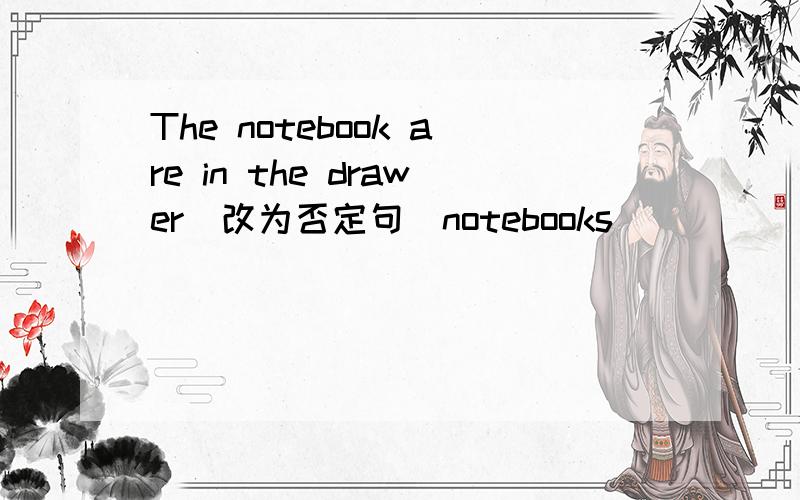 The notebook are in the drawer(改为否定句)notebooks