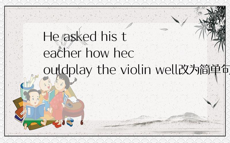 He asked his teacher how hecouldplay the violin well改为简单句