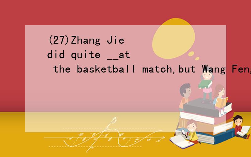 (27)Zhang Jie did quite __at the basketball match,but Wang Feng did even___中文