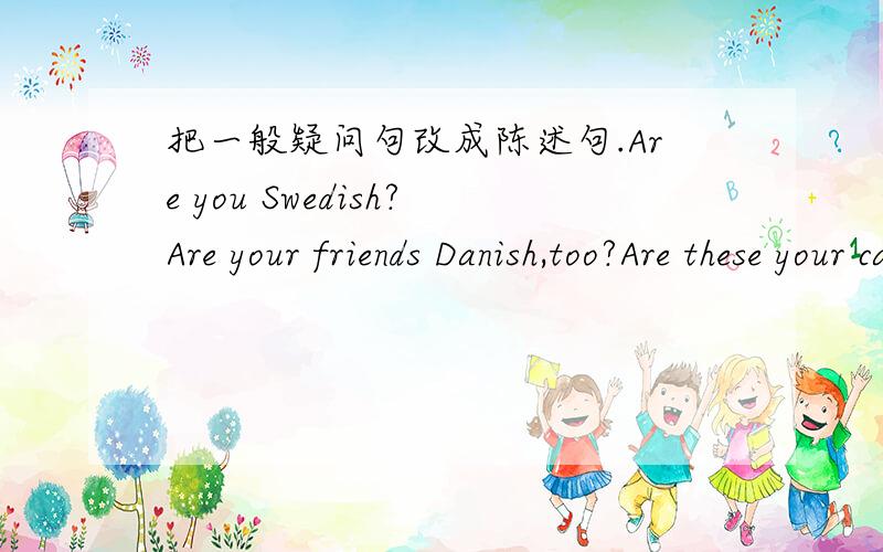 把一般疑问句改成陈述句.Are you Swedish?Are your friends Danish,too?Are these your cases?Are you tourists?Are your fiends tourists too?
