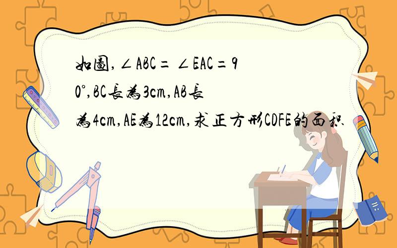 如图,∠ABC=∠EAC=90°,BC长为3cm,AB长为4cm,AE为12cm,求正方形CDFE的面积