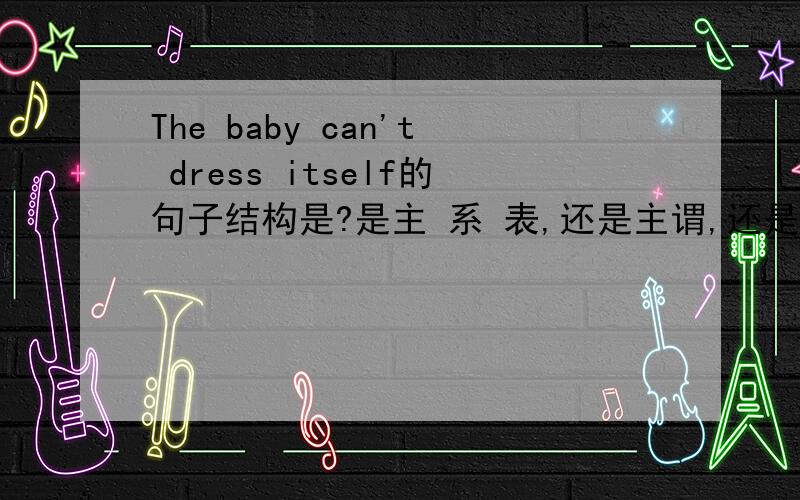 The baby can't dress itself的句子结构是?是主 系 表,还是主谓,还是主谓宾,还是主谓宾宾,还是主谓宾补?