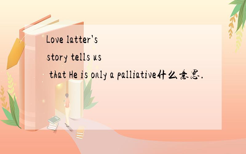 Love latter's story tells us that He is only a palliative什么意思.