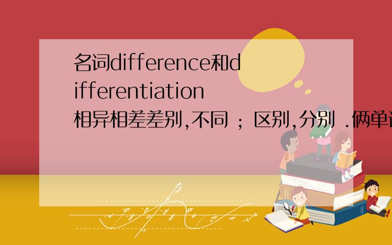 名词difference和differentiation相异相差差别,不同 ；区别,分别 .俩单词意思和用法一样吗?